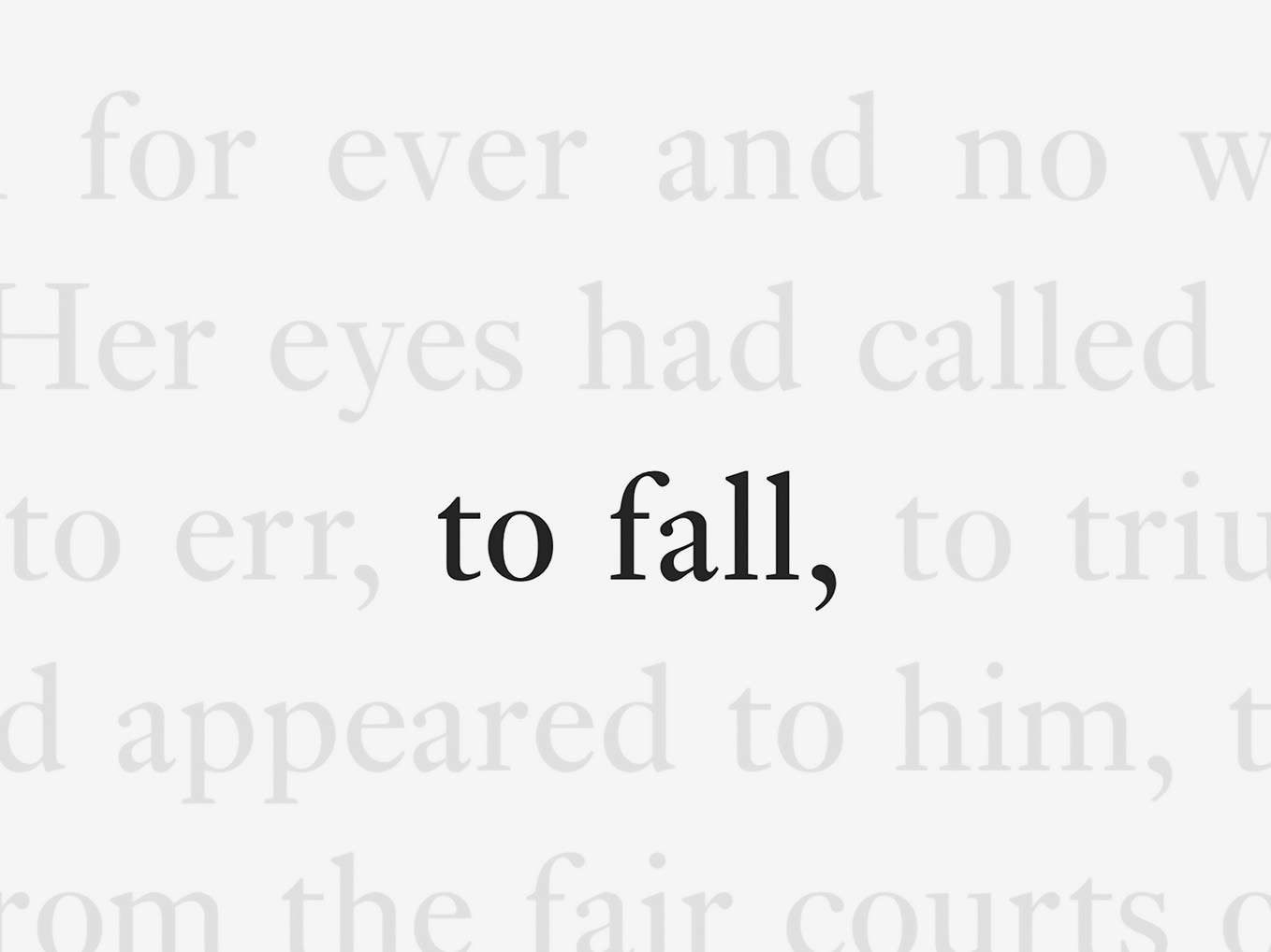 A white field, covered in gray text, with the black phrase ‘to fall’ highlighted in the middle of the page, as if the perspective has zoomed out from the prior image, to reveal more of the text.